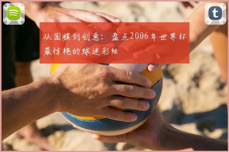 从国旗到创意：盘点2006年世界杯最惊艳的球迷彩绘