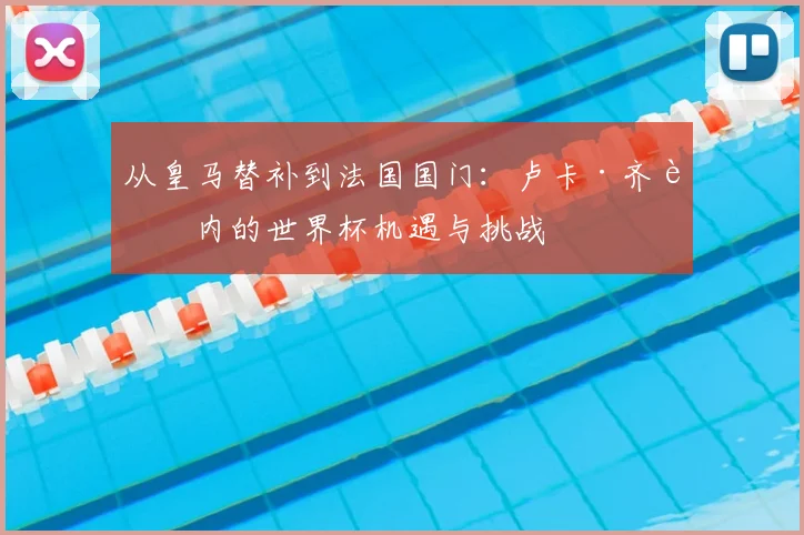 从皇马替补到法国国门：卢卡·齐达内的世界杯机遇与挑战