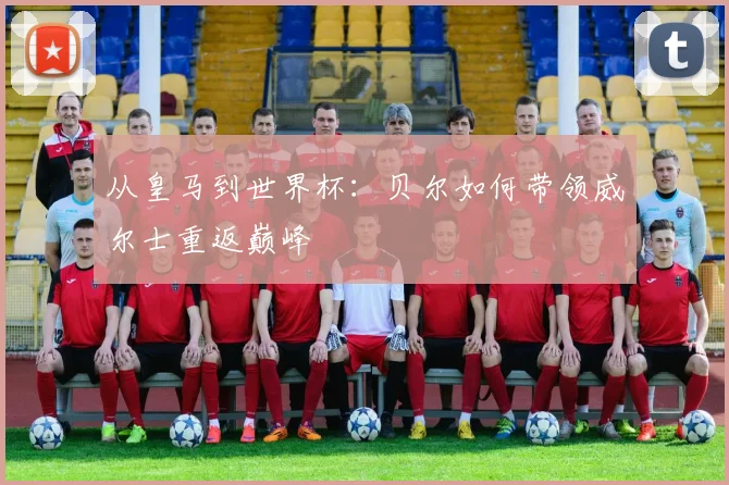 从皇马到世界杯：贝尔如何带领威尔士重返巅峰