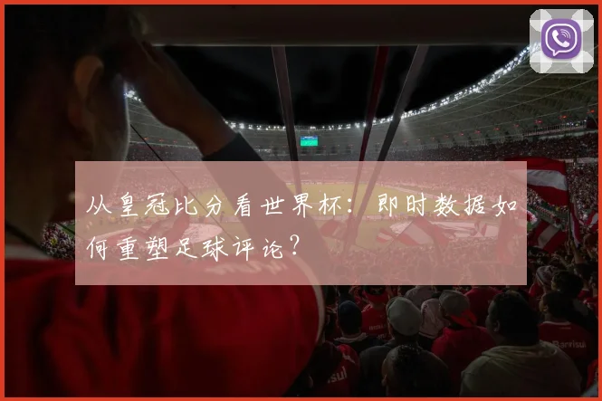 从皇冠比分看世界杯：即时数据如何重塑足球评论？