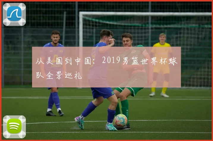 从美国到中国：2019男篮世界杯球队全景巡礼