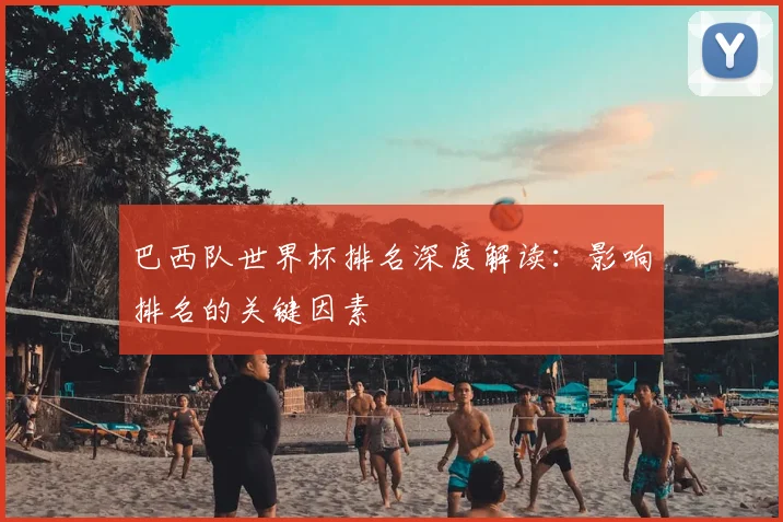 巴西队世界杯排名深度解读：影响排名的关键因素