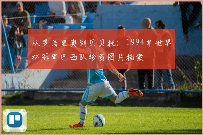 从罗马里奥到贝贝托：1994年世界杯冠军巴西队珍贵图片档案