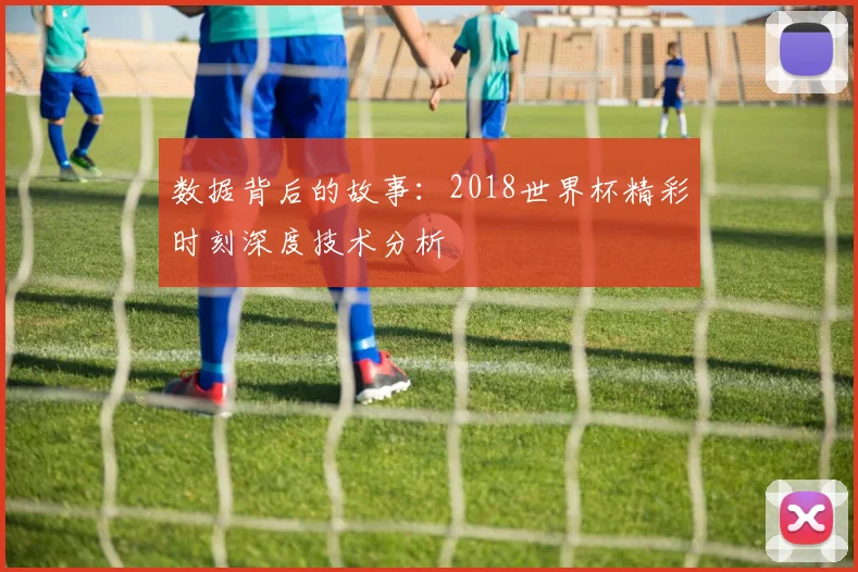 数据背后的故事：2018世界杯精彩时刻深度技术分析