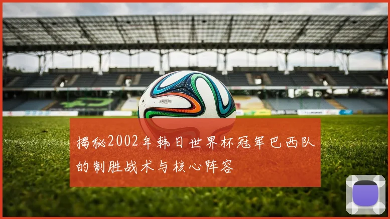揭秘2002年韩日世界杯冠军巴西队的制胜战术与核心阵容