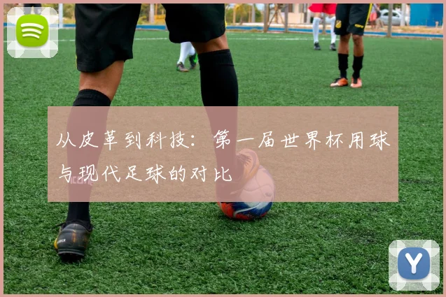 从皮革到科技：第一届世界杯用球与现代足球的对比