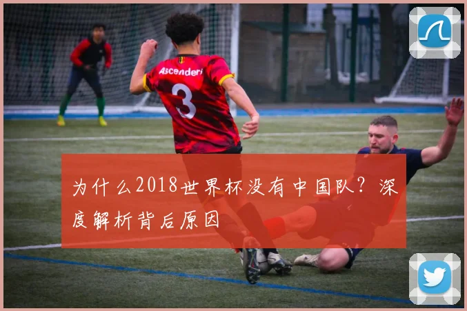 为什么2018世界杯没有中国队？深度解析背后原因