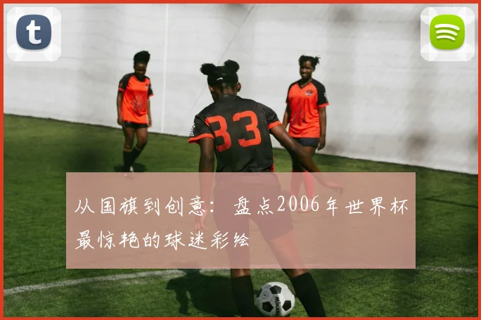 从国旗到创意：盘点2006年世界杯最惊艳的球迷彩绘