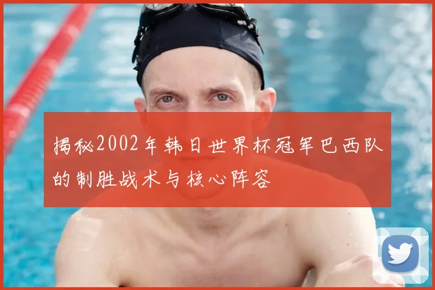 揭秘2002年韩日世界杯冠军巴西队的制胜战术与核心阵容