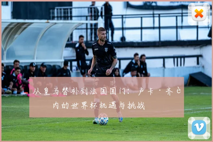 从皇马替补到法国国门：卢卡·齐达内的世界杯机遇与挑战