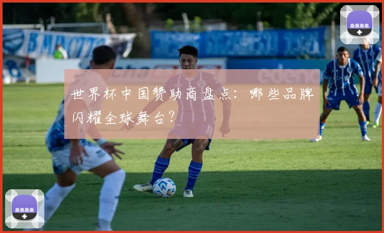 世界杯中国赞助商盘点：哪些品牌闪耀全球舞台？