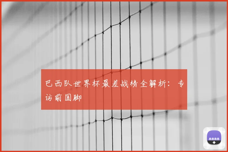 巴西队世界杯最差战绩全解析：专访前国脚