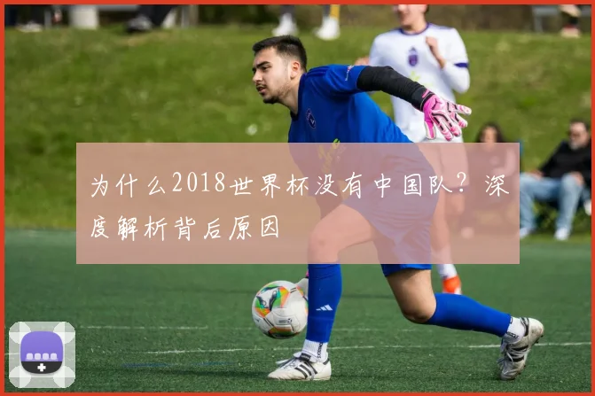 为什么2018世界杯没有中国队？深度解析背后原因