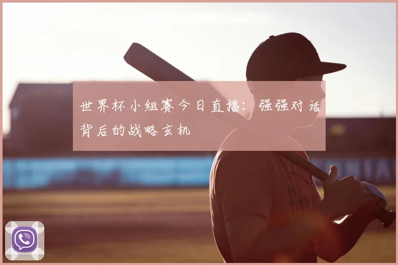 世界杯小组赛今日直播：强强对话背后的战略玄机