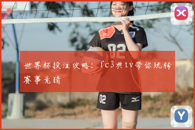 世界杯投注攻略：fc3典tv带你玩转赛事竞猜