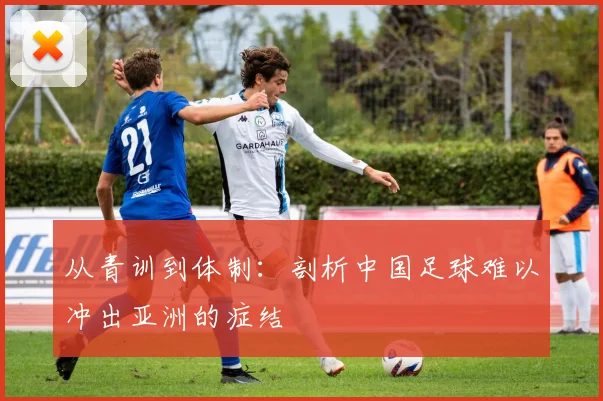 从青训到体制：剖析中国足球难以冲出亚洲的症结