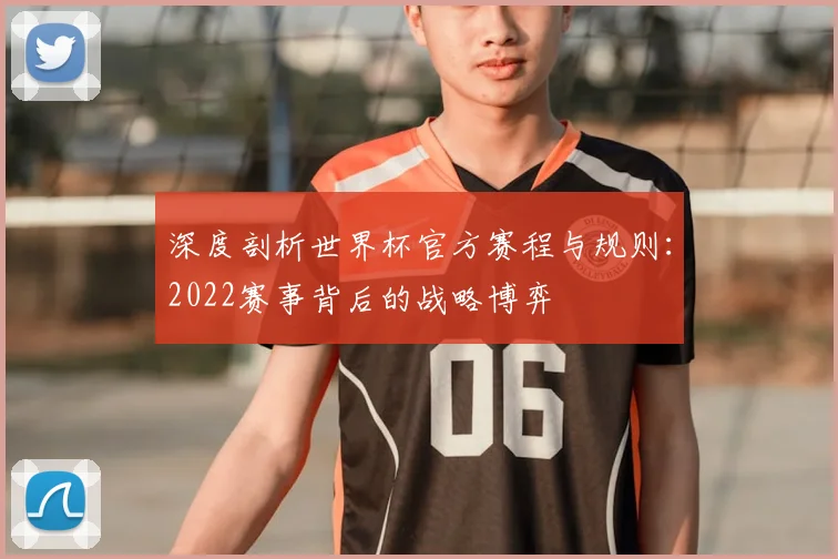 深度剖析世界杯官方赛程与规则：2022赛事背后的战略博弈