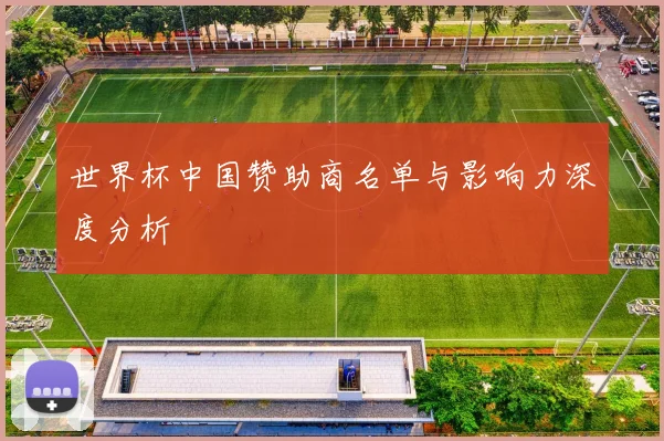 世界杯中国赞助商名单与影响力深度分析