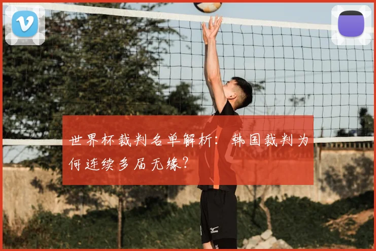 世界杯裁判名单解析：韩国裁判为何连续多届无缘？