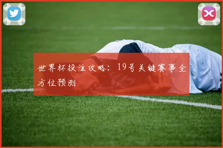世界杯投注攻略：19号关键赛事全方位预测