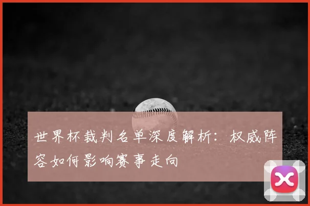 世界杯裁判名单深度解析：权威阵容如何影响赛事走向