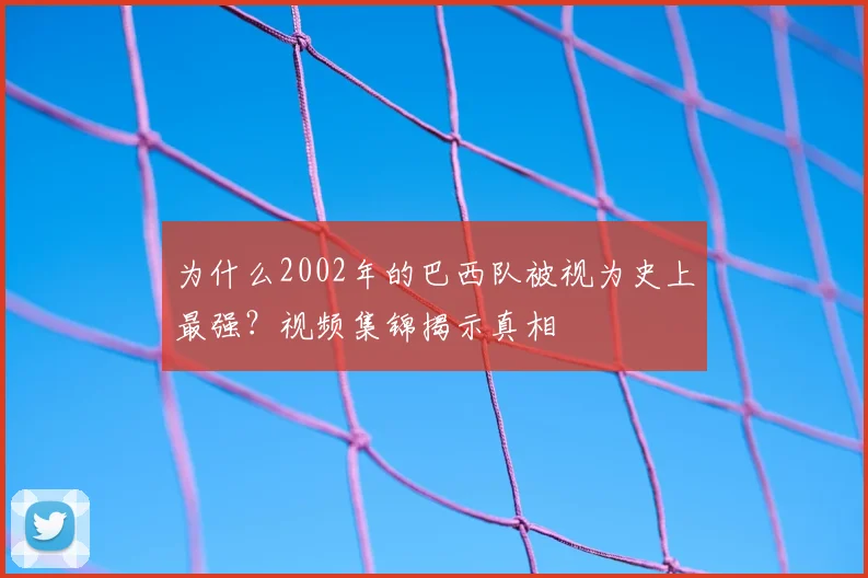 为什么2002年的巴西队被视为史上最强？视频集锦揭示真相