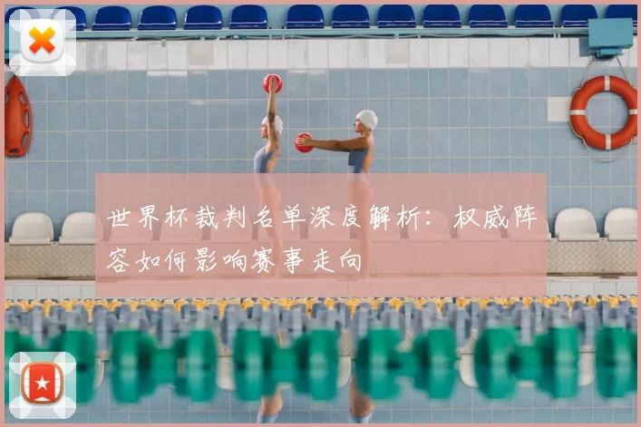 世界杯裁判名单深度解析：权威阵容如何影响赛事走向