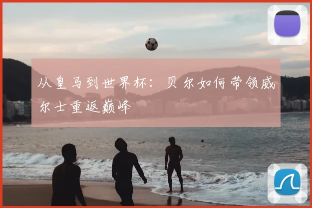 从皇马到世界杯：贝尔如何带领威尔士重返巅峰